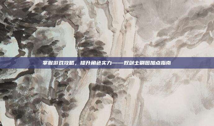 掌握游戏攻略,提升角色实力——奴剑士刷图加点指南