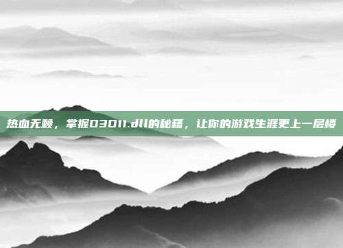 热血无赖,掌握D3D11.dll的秘籍,让你的游戏生涯更上一层楼