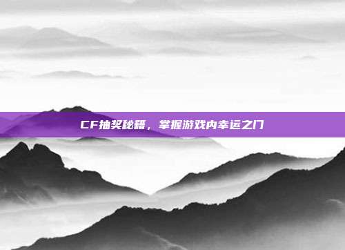 CF抽奖秘籍,掌握游戏内幸运之门