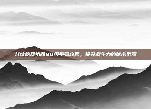 封神榜网络版90级坐骑攻略,提升战斗力的秘密武器