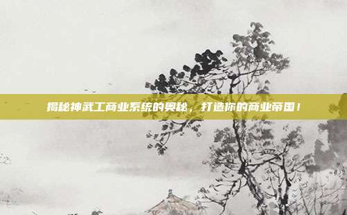 揭秘神武工商业系统的奥秘,打造你的商业帝国!
