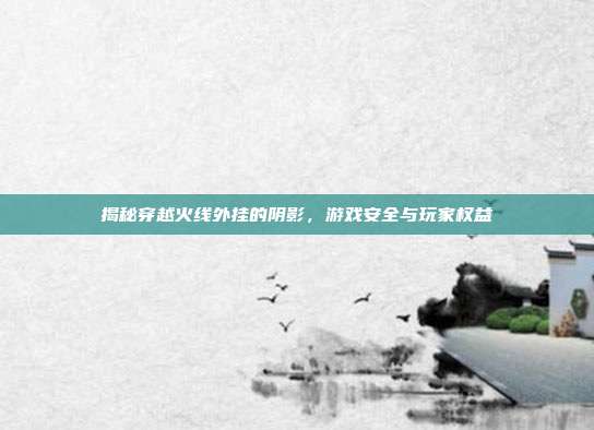 揭秘穿越火线外挂的阴影,游戏安全与玩家权益