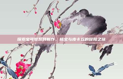 探索宝可梦系列新作,桃宝与皮卡丘的冒险之旅