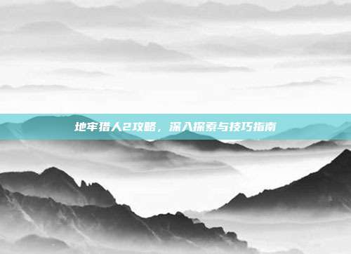 地牢猎人2攻略,深入探索与技巧指南