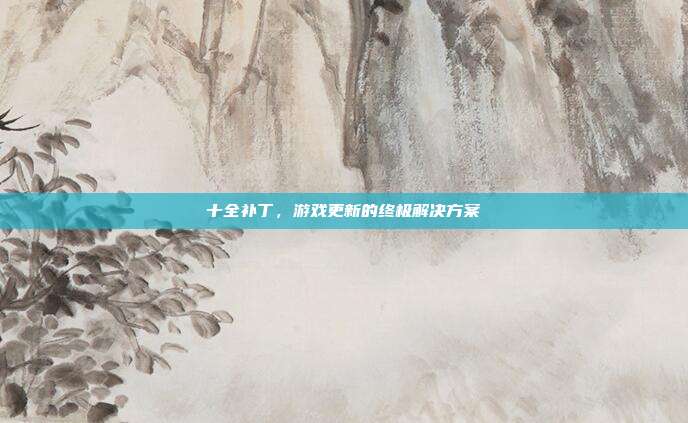 十全补丁,游戏更新的终极解决方案