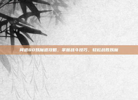 问道80妖魔道攻略,掌握战斗技巧,轻松战胜妖魔