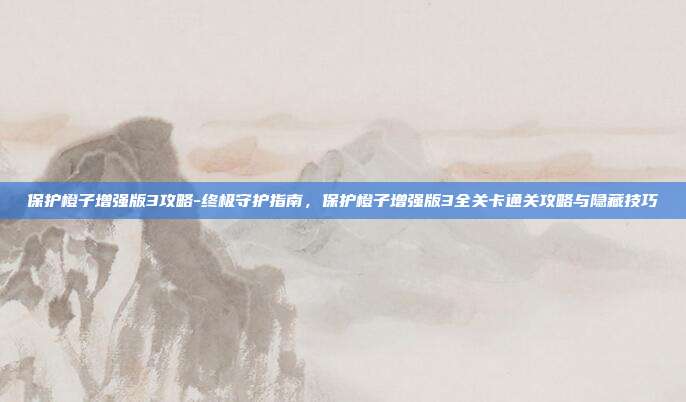 保护橙子增强版3攻略-终极守护指南，保护橙子增强版3全关卡通关攻略与隐藏技巧