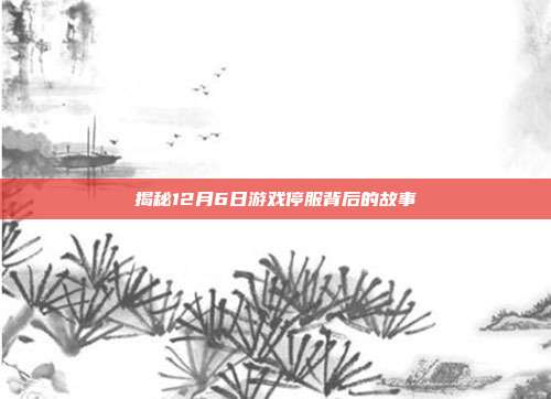 揭秘12月6日游戏停服背后的故事