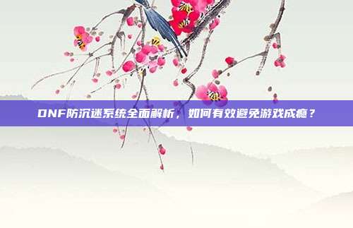 DNF防沉迷系统全面解析,如何有效避免游戏成瘾?