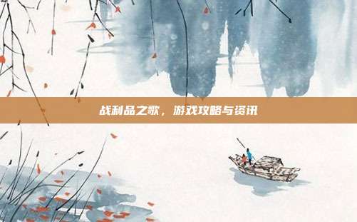 战利品之歌,游戏攻略与资讯