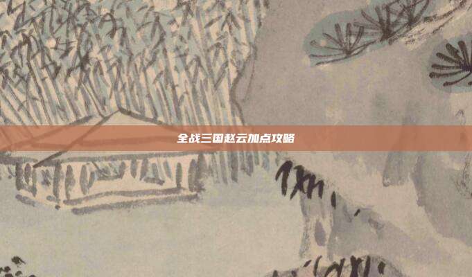 全战三国赵云加点攻略