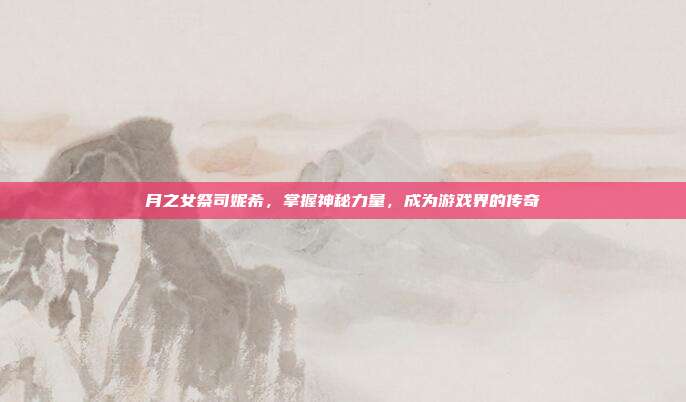 月之女祭司妮希,掌握神秘力量,成为游戏界的传奇