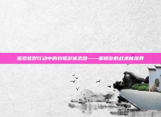 探索荒野行动中的豹弩游侠武器——解锁你的战术新境界