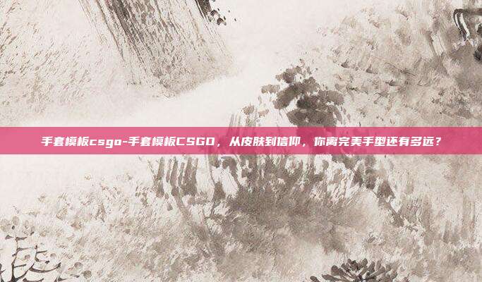 手套模板csgo-手套模板CSGO，从皮肤到信仰，你离完美手型还有多远？