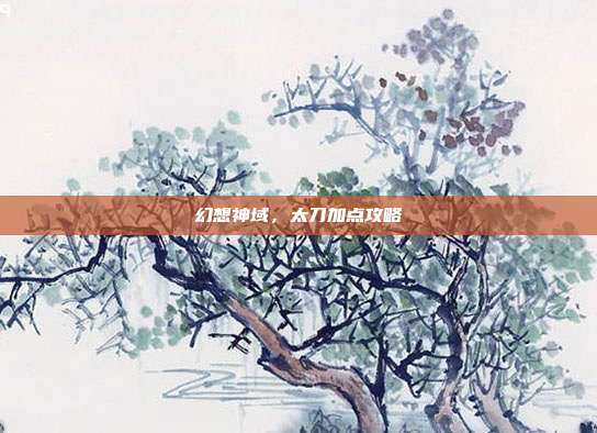 幻想神域,太刀加点攻略