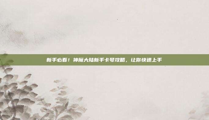 新手必看!神魔大陆新手卡号攻略,让你快速上手