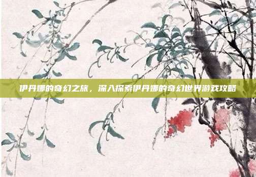 伊丹娜的奇幻之旅,深入探索伊丹娜的奇幻世界游戏攻略
