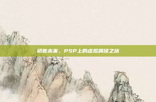 初音未来,PSP上的虚拟偶像之旅