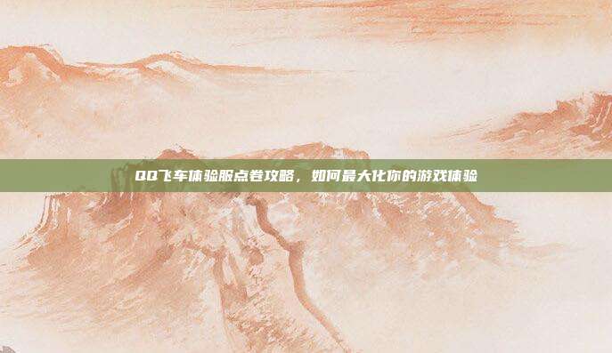 QQ飞车体验服点卷攻略,如何最大化你的游戏体验