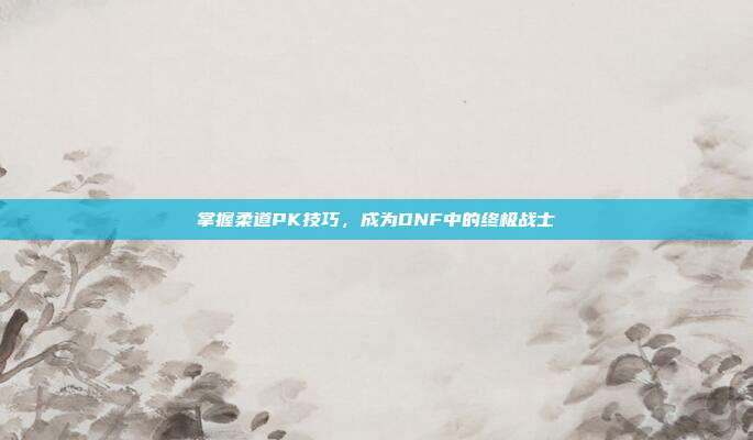 掌握柔道PK技巧,成为DNF中的终极战士