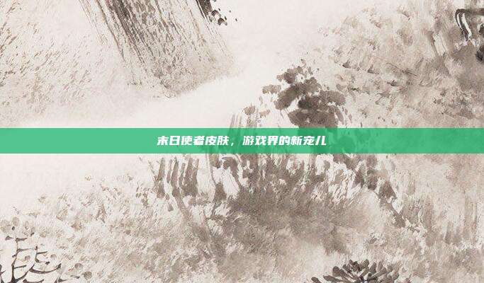 末日使者皮肤，游戏界的新宠儿