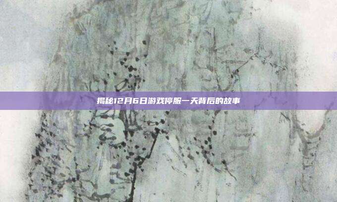 揭秘12月6日游戏停服一天背后的故事