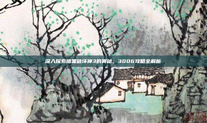深入探索暗黑破坏神3的奥秘,3006攻略全解析