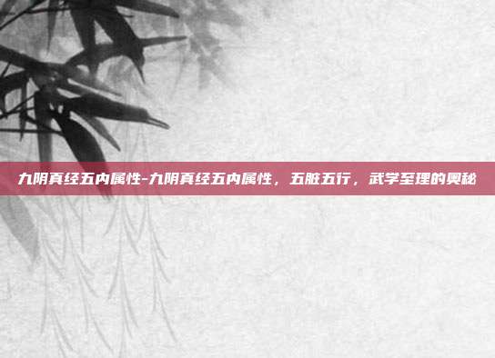 九阴真经五内属性-九阴真经五内属性，五脏五行，武学至理的奥秘