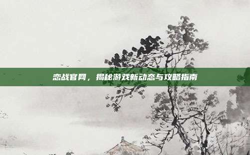 恋战官网，揭秘游戏新动态与攻略指南