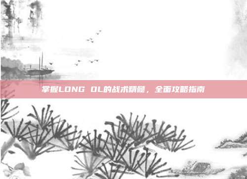 掌握LONG OL的战术精髓，全面攻略指南