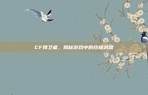 CF捍卫者,揭秘游戏中的终极武器