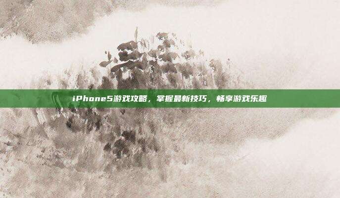 iPhone5游戏攻略,掌握最新技巧,畅享游戏乐趣