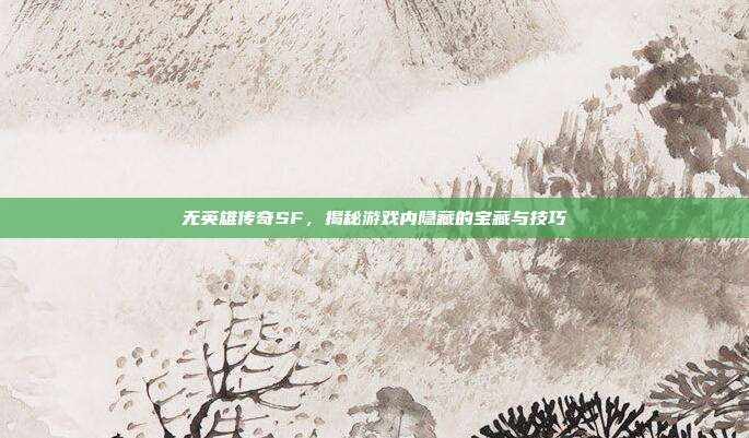 无英雄传奇SF,揭秘游戏内隐藏的宝藏与技巧