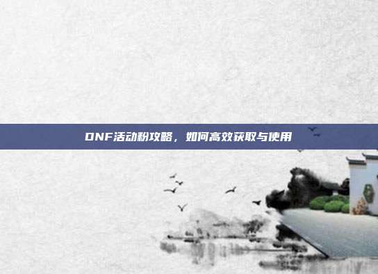 DNF活动粉攻略，如何高效获取与使用