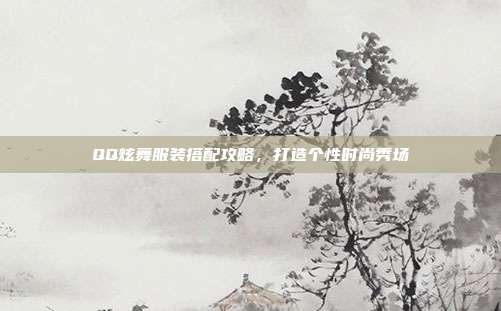 QQ炫舞服装搭配攻略,打造个性时尚秀场