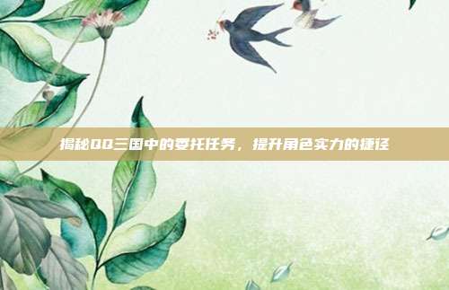 揭秘QQ三国中的委托任务，提升角色实力的捷径