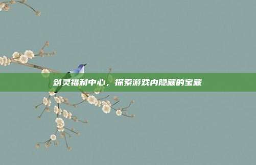 剑灵福利中心，探索游戏内隐藏的宝藏