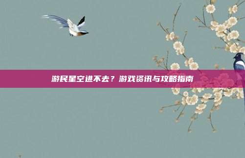 游民星空进不去?游戏资讯与攻略指南