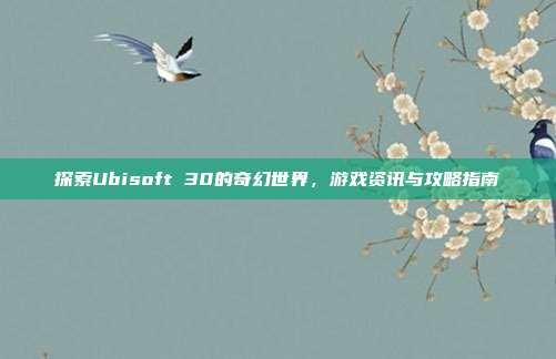 探索Ubisoft 30的奇幻世界,游戏资讯与攻略指南