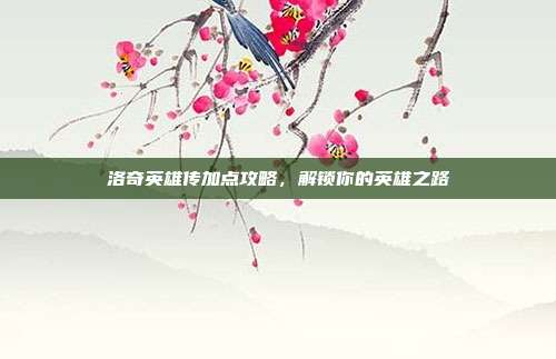 洛奇英雄传加点攻略,解锁你的英雄之路
