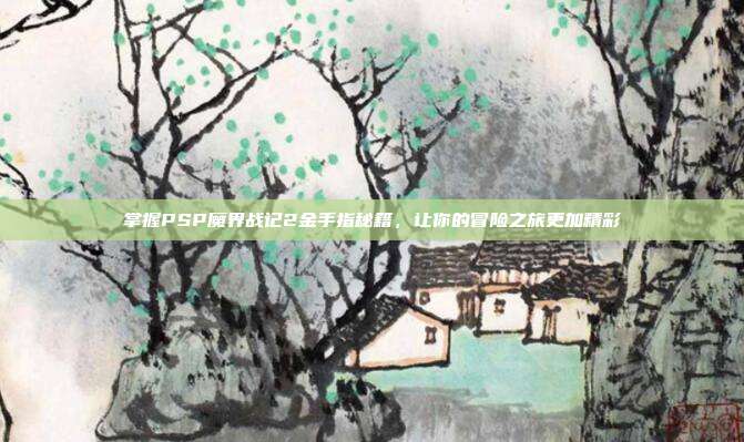 掌握PSP魔界战记2金手指秘籍,让你的冒险之旅更加精彩