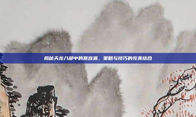 揭秘天龙八部中的慕容派,策略与技巧的完美结合