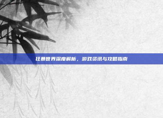 狂暴世界深度解析,游戏资讯与攻略指南