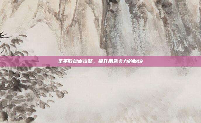 圣巫教加点攻略,提升角色实力的秘诀
