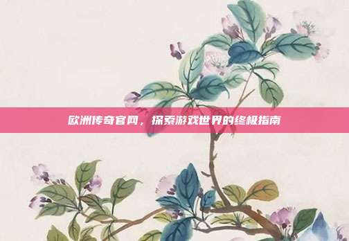 欧洲传奇官网,探索游戏世界的终极指南