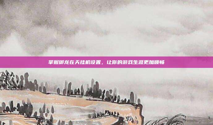 掌握御龙在天挂机设置，让你的游戏生涯更加顺畅