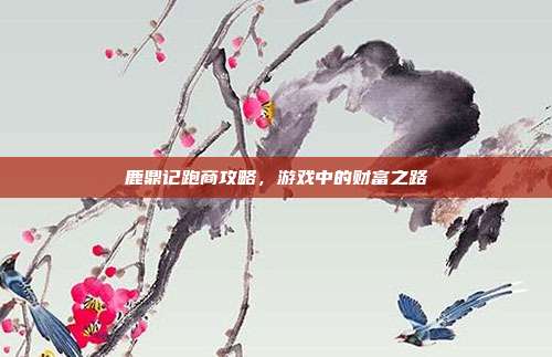 鹿鼎记跑商攻略,游戏中的财富之路