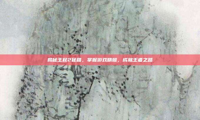揭秘王权2秘籍，掌握游戏精髓，成就王者之路