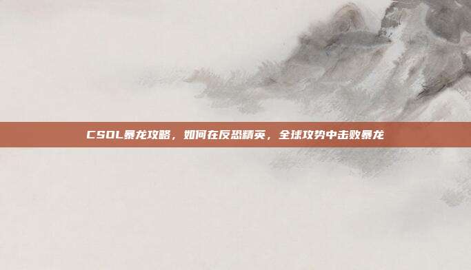 CSOL暴龙攻略,如何在反恐精英,全球攻势中击败暴龙
