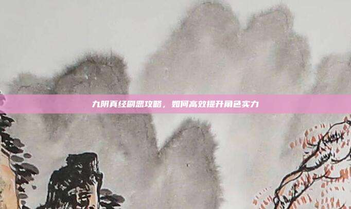 九阴真经刷恶攻略,如何高效提升角色实力